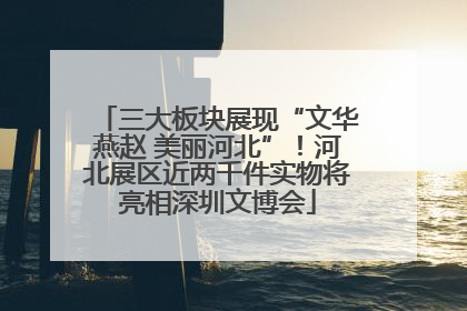 三大板块展现“文华燕赵 美丽河北”！河北展区近两千件实物将亮相深圳文博会